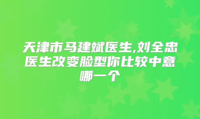 天津市马建斌医生,刘全忠医生改变脸型你比较中意哪一个