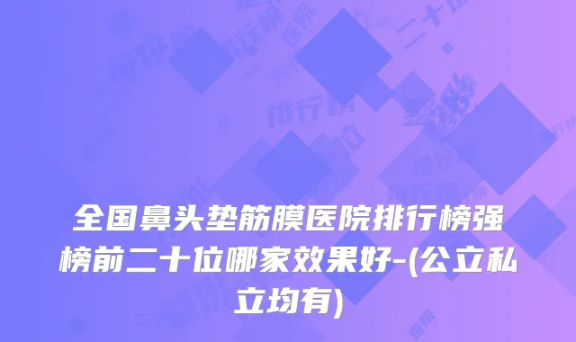 全国鼻头垫筋膜医院排行榜强榜前二十位哪家效果好-(公立私立均有)
