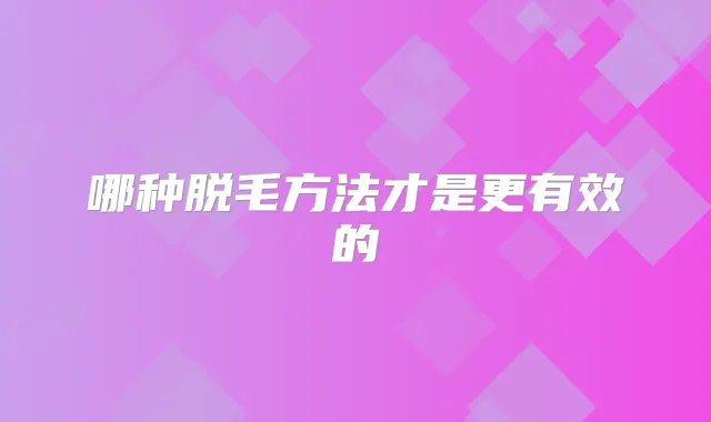 哪种脱毛方法才是更有效的