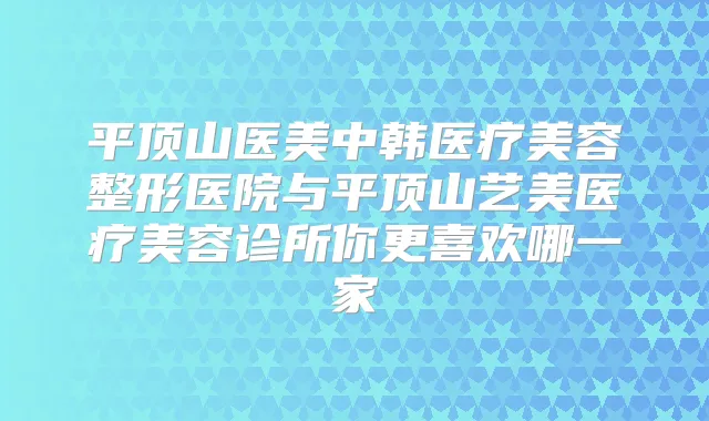 平顶山医美中韩医疗美容整形医院与平顶山艺美医疗美容诊所你更喜欢哪一家