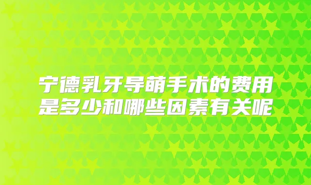 宁德乳牙导萌手术的费用是多少和哪些因素有关呢
