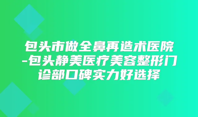 包头市做全鼻再造术医院-包头静美医疗美容整形门诊部口碑实力好选择