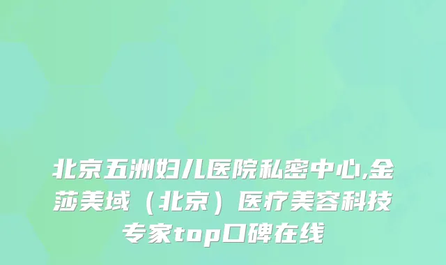 北京五洲妇儿医院私密中心,金莎美域（北京）医疗美容科技专家top口碑在线
