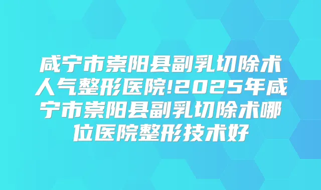 咸宁市崇阳县副乳切除术人气整形医院!2025年咸宁市崇阳县副乳切除术哪位医院整形技术好