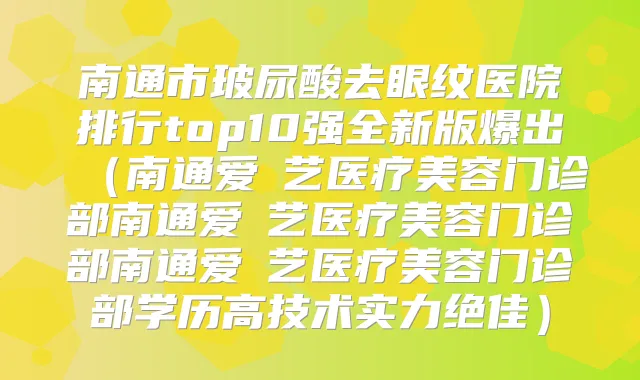 南通市玻尿酸去眼纹医院排行top10强全新版爆出(南通爱婍艺医疗美容门诊部南通爱婍艺医疗美容门诊部南通爱婍艺医疗美容门诊部学历高技术实力)