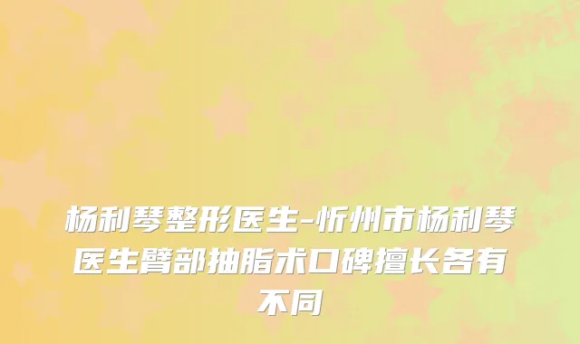 杨利琴整形医生-忻州市杨利琴医生臂部抽脂术口碑擅长各有不同