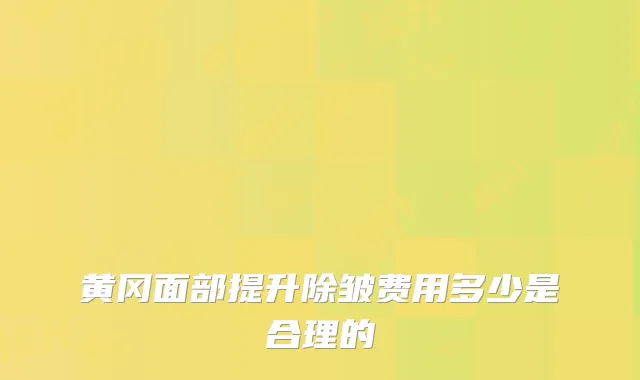 黄冈面部提升除皱费用多少是合理的