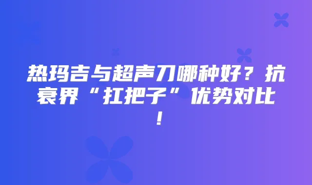 热玛吉与超声刀哪种好?抗衰界“扛把子”优势对比!