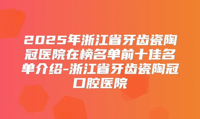 2025年浙江省牙齿瓷陶冠医院在榜名单前十佳名单介绍-浙江省牙齿瓷陶冠口腔医院
