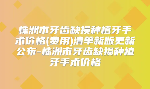 株洲市牙齿缺损种植牙手术价格(费用)清单新版更新公布-株洲市牙齿缺损种植牙手术价格