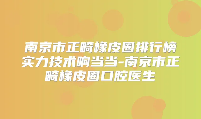 南京市正畸橡皮圈排行榜实力技术响当当-南京市正畸橡皮圈口腔医生