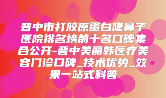 晋中市打胶原蛋白隆鼻子医院排名榜前十名口碑集合公开-晋中美丽韩医疗美容门诊口碑_技术优势_效果一站式科普