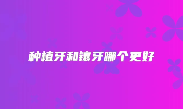 种植牙和镶牙哪个更好
