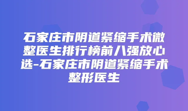 石家庄市阴道紧缩手术微整医生排行榜前八强放心选-石家庄市阴道紧缩手术整形医生