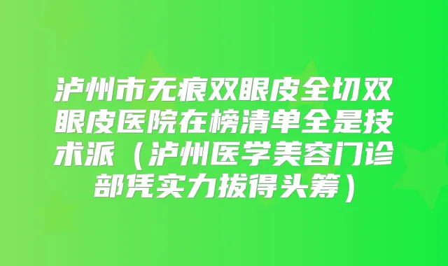 泸州市无痕双眼皮全切双眼皮医院在榜清单全是技术派(泸州医学美容门诊部凭实力拔得头筹)