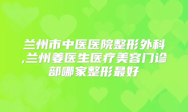 兰州市中医医院整形外科,兰州姜医生医疗美容门诊部哪家整形好