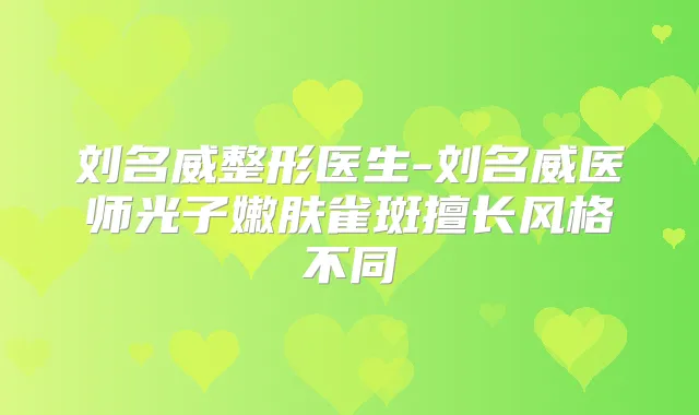 刘名威整形医生-刘名威医师光子嫩肤雀斑擅长风格不同