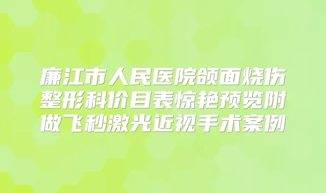 廉江市人民医院颌面烧伤整形科价目表惊艳预览附做飞秒激光近视手术案例