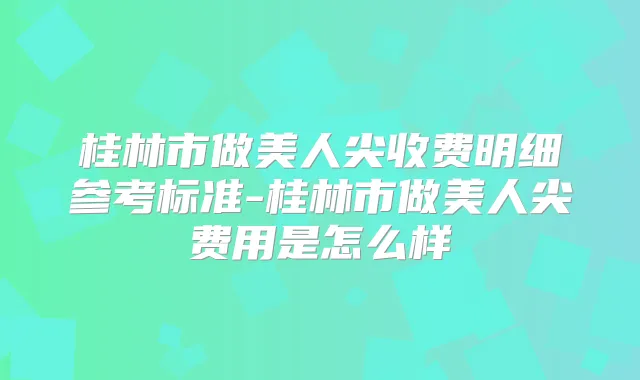 桂林市做美人尖收费明细参考标准-桂林市做美人尖费用是怎么样
