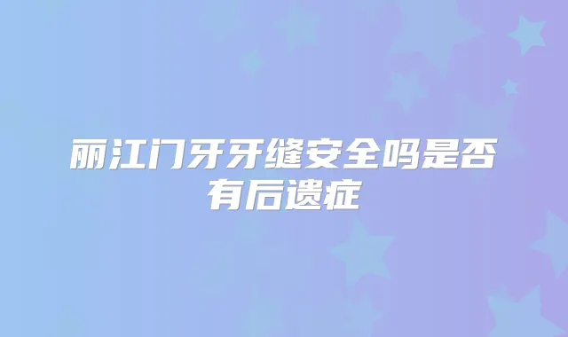 丽江门牙牙缝安全吗是否有后遗症