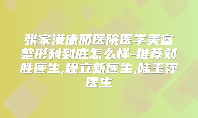 张家港康丽医院医学美容整形科到底怎么样-推荐刘胜医生,程立新医生,陆玉萍医生