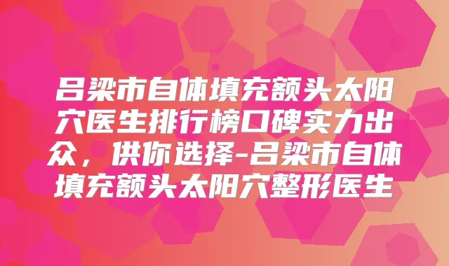 吕梁市自体填充额头太阳穴医生排行榜口碑实力出众,供你选择-吕梁市自体填充额头太阳穴整形医生