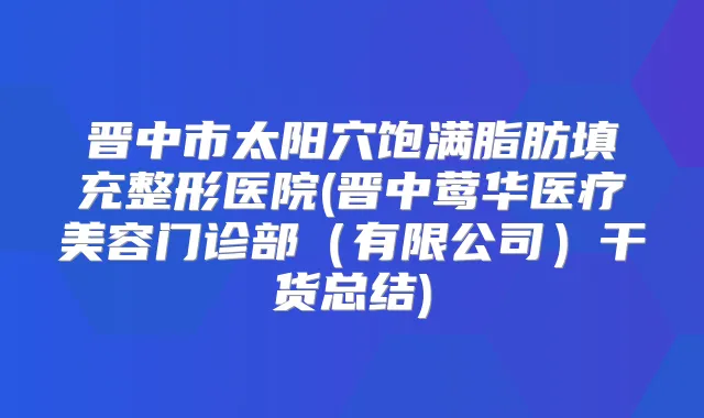 晋中市太阳穴饱满脂肪填充整形医院(晋中医疗美容门诊部(有限公司)干货总结)