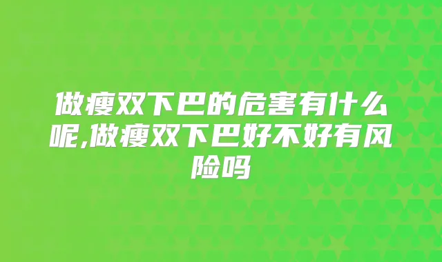 做瘦双下巴的危害有什么呢,做瘦双下巴好不好有风险吗