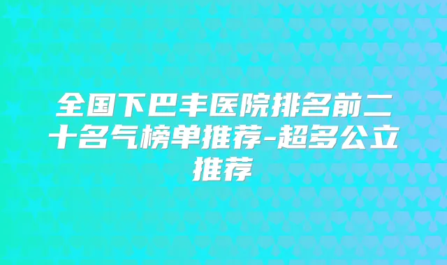 全国下巴丰医院排名前二十名气榜单推荐-超多公立推荐