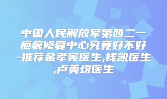 中国人民解放军第四二一疤痕修复中心究竟好不好-推荐金孝宪医生,钱凯医生,卢美均医生