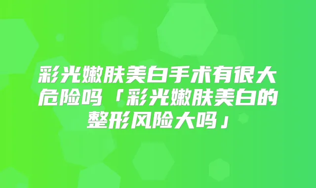 彩光嫩肤美白手术有很大危险吗「彩光嫩肤美白的整形风险大吗」