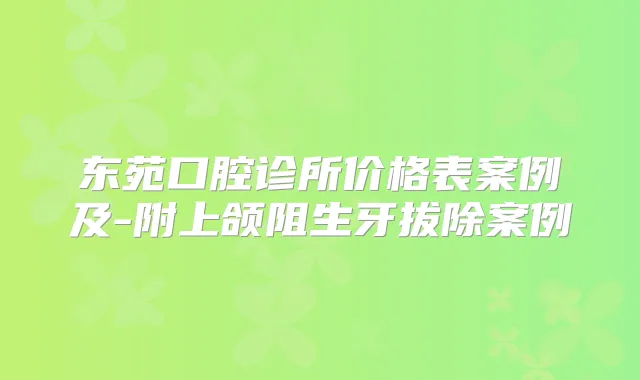 东苑口腔诊所价格表案例及-附上颌阻生牙拔除案例