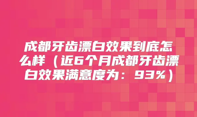 成都牙齿漂白效果到底怎么样(近6个月成都牙齿漂白效果满意度为:93%)