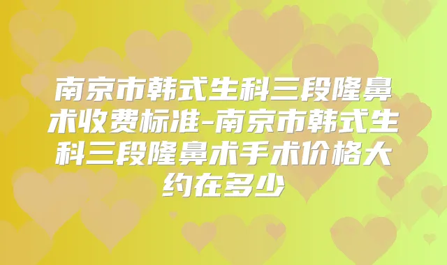 南京市韩式生科三段隆鼻术收费标准-南京市韩式生科三段隆鼻术手术价格大约在多少