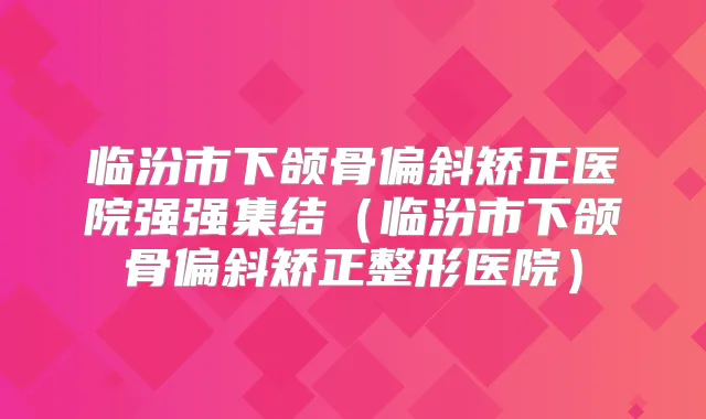 临汾市下颌骨偏斜矫正医院强强集结(临汾市下颌骨偏斜矫正整形医院)
