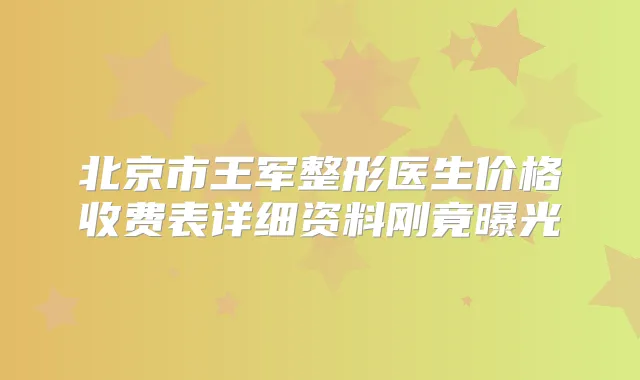 北京市王军整形医生价格收费表详细资料刚竟曝光