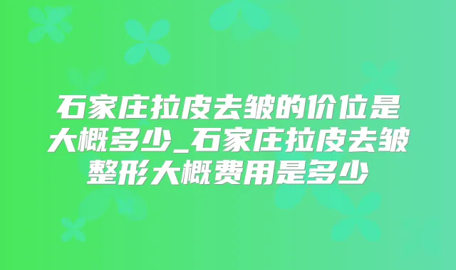 石家庄拉皮去皱的价位是大概多少_石家庄拉皮去皱整形大概费用是多少