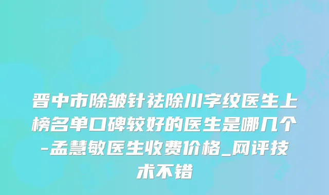 晋中市除皱针祛除川字纹医生上榜名单口碑较好的医生是哪几个-孟慧敏医生收费价格_网评技术不错