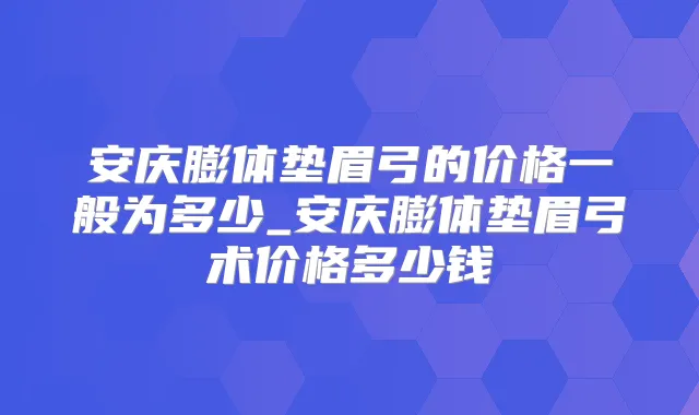 安庆膨体垫眉弓的价格一般为多少_安庆膨体垫眉弓术价格多少钱