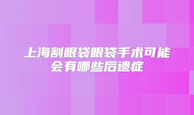 上海割眼袋眼袋手术可能会有哪些后遗症