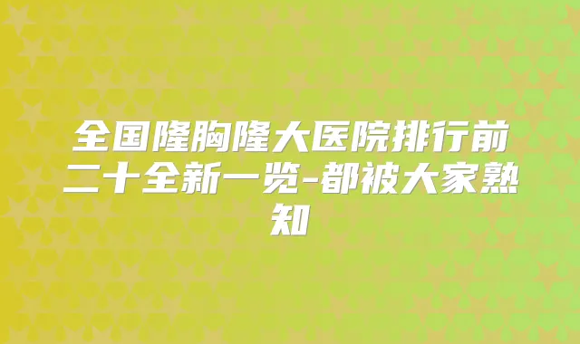 全国隆胸隆大医院排行前二十全新一览-都被大家熟知