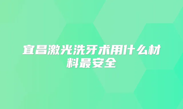 宜昌激光洗牙术用什么材料安全