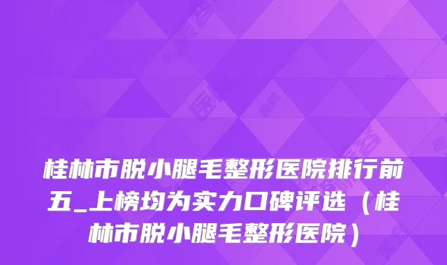 桂林市脱小腿毛整形医院排行前五_上榜均为实力口碑评选（桂林市脱小腿毛整形医院）