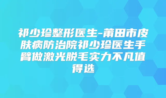 祁少珍整形医生-莆田市皮肤病防治院祁少珍医生手臂做激光脱毛实力不凡值得选