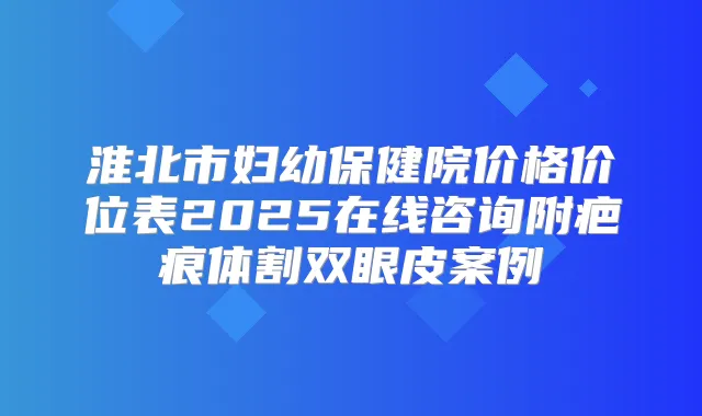 淮北市妇幼保健院价格价位表2025在线咨询附疤痕体割双眼皮案例
