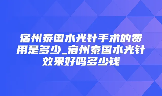 宿州泰国水光针手术的费用是多少_宿州泰国水光针效果好吗多少钱