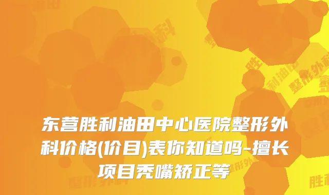 东营胜利油田中心医院整形外科价格(价目)表你知道吗-擅长项目秃嘴矫正等