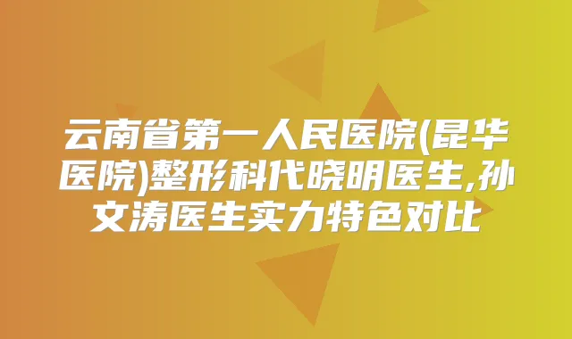 云南省第一人民医院(昆华医院)整形科代晓明医生,孙文涛医生实力特色对比