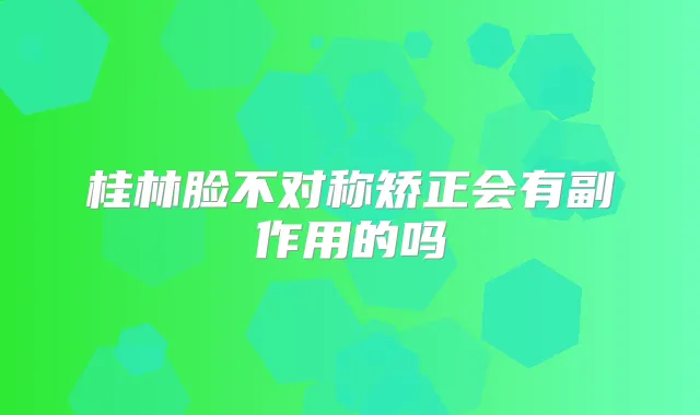 桂林脸不对称矫正会有副作用的吗
