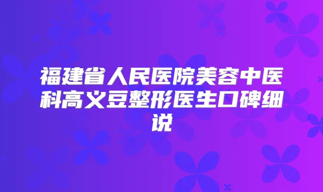 福建省人民医院美容中医科高义豆整形医生口碑细说